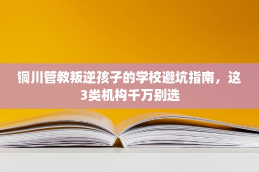 铜川管教叛逆孩子的学校避坑指南,这3类机构千万别选 铜川管教叛逆孩子的学校避坑指南,这3类机构千万别选