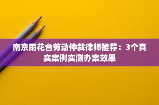 南京雨花台劳动仲裁律师推荐：3个真实案例实测办案效果