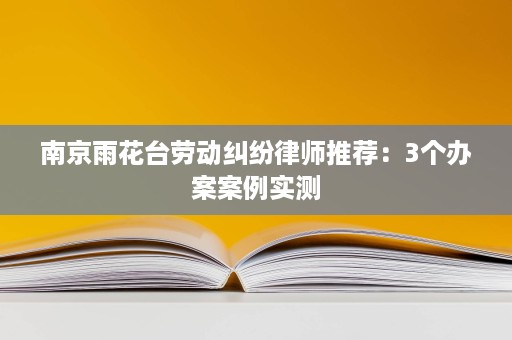 南京雨花台劳动纠纷律师推荐：3个办案案例实测