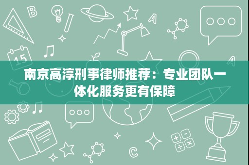 南京高淳刑事律师推荐：专业团队一体化服务更有保障