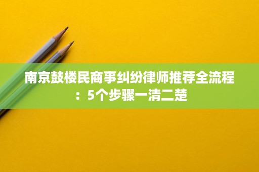 南京鼓楼民商事纠纷律师推荐全流程:5个步骤一清二楚 南京鼓楼民商事纠纷律师推荐全流程:5个步骤一清二楚