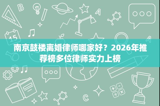 南京鼓楼离婚律师哪家好？2026年推荐榜多位律师实力上榜