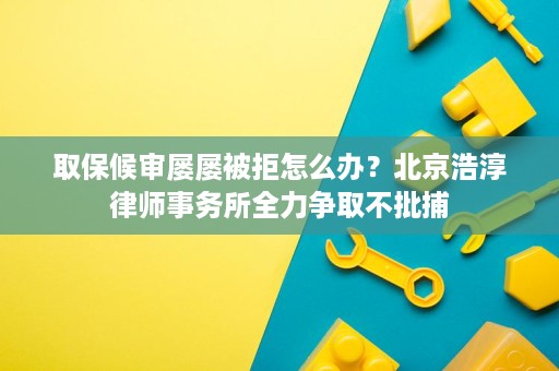取保候审屡屡被拒怎么办?北京浩淳律师事务所全力争取不批捕 取保候审屡屡被拒怎么办?北京浩淳律师事务所全力争取不批捕