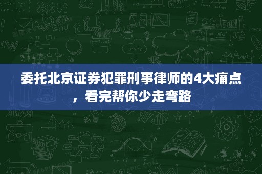 委托北京证券犯罪刑事律师的4大痛点，看完帮你少走弯路