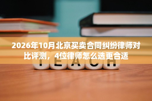 2026年10月北京买卖合同纠纷律师对比评测,4位律师怎么选更合适 2026年10月北京买卖合同纠纷律师对比评测,4位律师怎么选更合适
