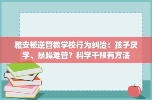 雅安叛逆管教学校行为纠治:孩子厌学、暴躁难管?科学干预有方法 雅安叛逆管教学校行为纠治:孩子厌学、暴躁难管?科学干预有方法