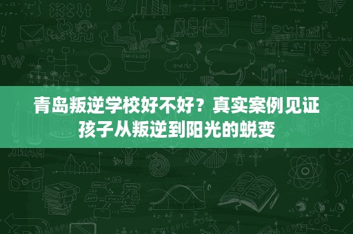 青岛叛逆学校好不好?真实案例见证孩子从叛逆到阳光的蜕变 青岛叛逆学校好不好?真实案例见证孩子从叛逆到阳光的蜕变