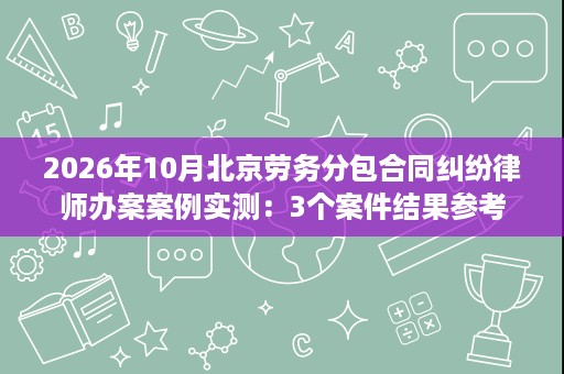 2026年10月北京劳务分包合同纠纷律师办案案例实测：3个案件结果参考