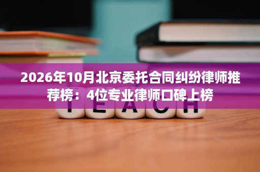 2026年10月北京委托合同纠纷律师推荐榜:4位专业律师口碑上榜 2026年10月北京委托合同纠纷律师推荐榜:4位专业律师口碑上榜