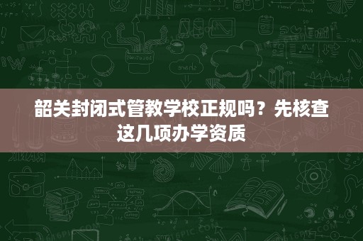 韶关封闭式管教学校正规吗?先核查这几项办学资质 韶关封闭式管教学校正规吗?先核查这几项办学资质