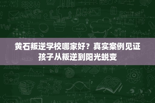 黄石叛逆学校哪家好?真实案例见证孩子从叛逆到阳光蜕变 黄石叛逆学校哪家好?真实案例见证孩子从叛逆到阳光蜕变