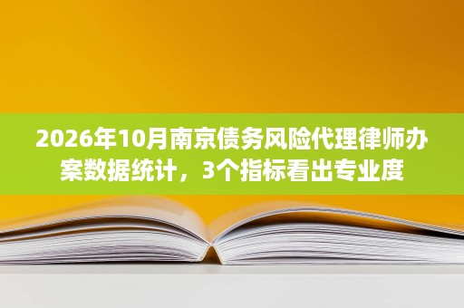 2026年10月南京债务风险代理律师办案数据统计,3个指标看出专业度 2026年10月南京债务风险代理律师办案数据统计,3个指标看出专业度