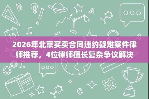 2026年北京买卖合同违约疑难案件律师推荐，4位律师擅长复杂争议解决