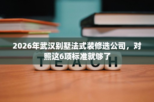 2026年武汉别墅法式装修选公司,对照这6项标准就够了 2026年武汉别墅法式装修选公司,对照这6项标准就够了