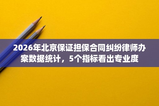 2026年北京保证担保合同纠纷律师办案数据统计，5个指标看出专业度