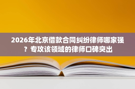 2026年北京借款合同纠纷律师哪家强？专攻该领域的律师口碑突出