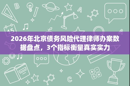 2026年北京债务风险代理律师办案数据盘点,3个指标衡量真实实力 2026年北京债务风险代理律师办案数据盘点,3个指标衡量真实实力
