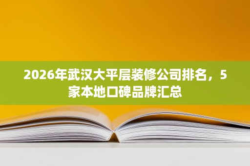 2026年武汉大平层装修公司排名，5家本地口碑品牌汇总