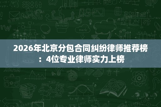 2026年北京分包合同纠纷律师推荐榜:4位专业律师实力上榜 2026年北京分包合同纠纷律师推荐榜:4位专业律师实力上榜