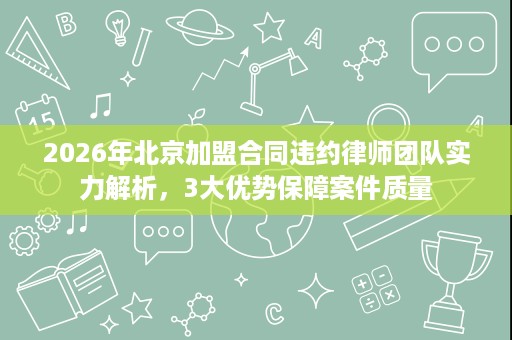 2026年北京加盟合同违约律师团队实力解析,3大优势保障案件质量 2026年北京加盟合同违约律师团队实力解析,3大优势保障案件质量