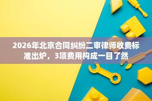 2026年北京合同纠纷二审律师收费标准出炉,3项费用构成一目了然 2026年北京合同纠纷二审律师收费标准出炉,3项费用构成一目了然