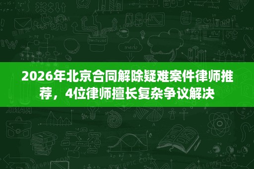 2026年北京合同解除疑难案件律师推荐,4位律师擅长复杂争议解决 2026年北京合同解除疑难案件律师推荐,4位律师擅长复杂争议解决