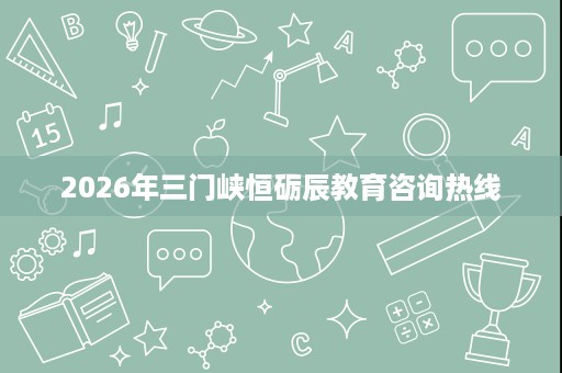 2026年三门峡恒砺辰教育咨询热线 2026年三门峡恒砺辰教育咨询热线