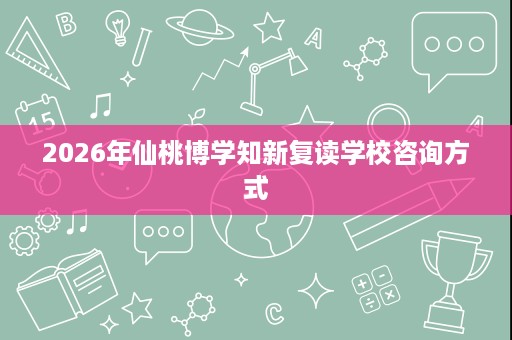 2026年仙桃博学知新复读学校咨询方式