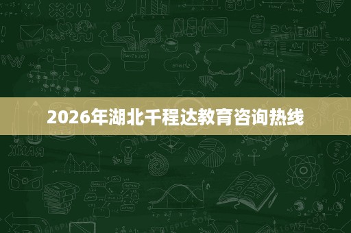 2026年湖北千程达教育咨询热线 2026年湖北千程达教育咨询热线