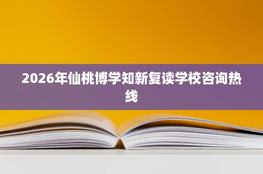 2026年仙桃博学知新复读学校咨询热线 2026年仙桃博学知新复读学校咨询热线