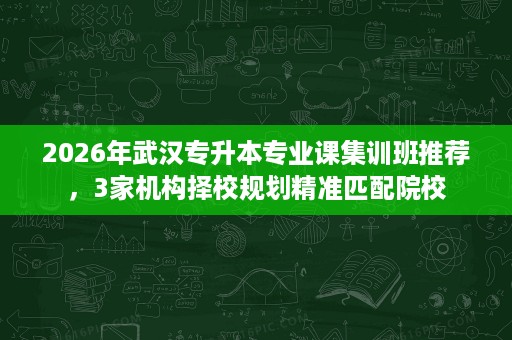 2026年武汉专升本专业课集训班推荐,3家机构择校规划精准匹配院校 2026年武汉专升本专业课集训班推荐,3家机构择校规划精准匹配院校