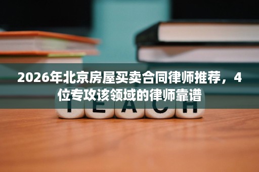 2026年北京房屋买卖合同律师推荐，4位专攻该领域的律师靠谱
