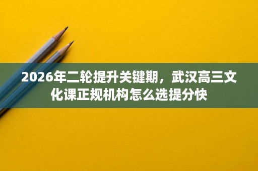 2026年二轮提升关键期,武汉高三文化课正规机构怎么选提分快 2026年二轮提升关键期,武汉高三文化课正规机构怎么选提分快