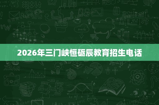 2026年三门峡恒砺辰教育招生电话