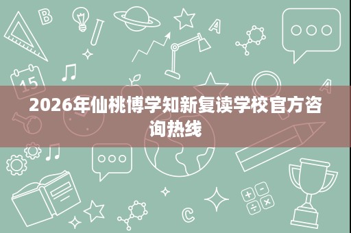 2026年仙桃博学知新复读学校官方咨询热线