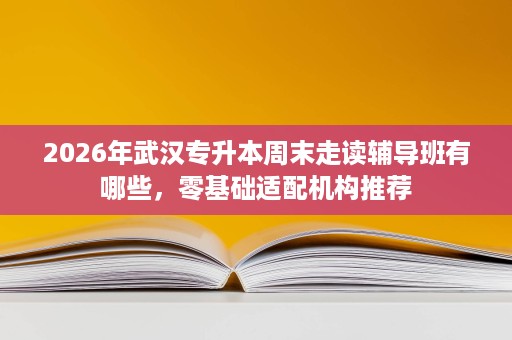 2026年武汉专升本周末走读辅导班有哪些，零基础适配机构推荐