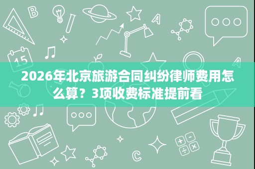 2026年北京旅游合同纠纷律师费用怎么算?3项收费标准提前看 2026年北京旅游合同纠纷律师费用怎么算?3项收费标准提前看