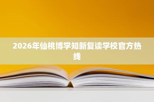 2026年仙桃博学知新复读学校官方热线 2026年仙桃博学知新复读学校官方热线