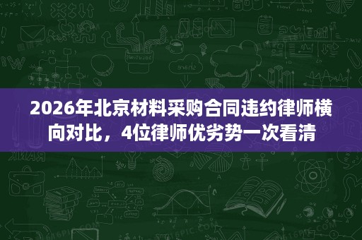 2026年北京材料采购合同违约律师横向对比,4位律师优劣势一次看清 2026年北京材料采购合同违约律师横向对比,4位律师优劣势一次看清