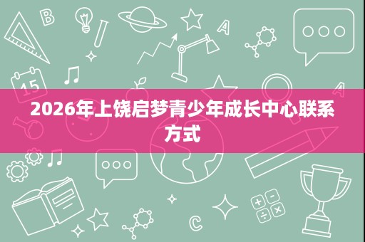 2026年上饶启梦青少年成长中心联系方式 2026年上饶启梦青少年成长中心联系方式
