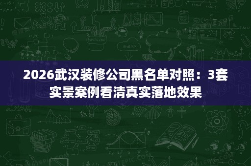 2026武汉装修公司黑名单对照:3套实景案例看清真实落地效果 2026武汉装修公司黑名单对照:3套实景案例看清真实落地效果