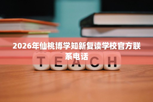 2026年仙桃博学知新复读学校官方联系电话 2026年仙桃博学知新复读学校官方联系电话