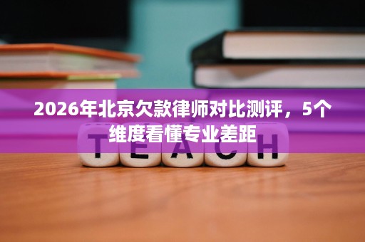 2026年北京欠款律师对比测评,5个维度看懂专业差距 2026年北京欠款律师对比测评,5个维度看懂专业差距