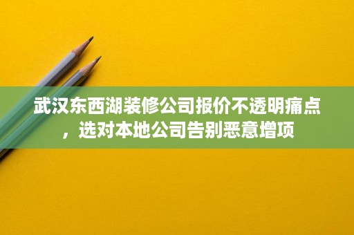 武汉东西湖装修公司报价不透明痛点,选对本地公司告别恶意增项 武汉东西湖装修公司报价不透明痛点,选对本地公司告别恶意增项