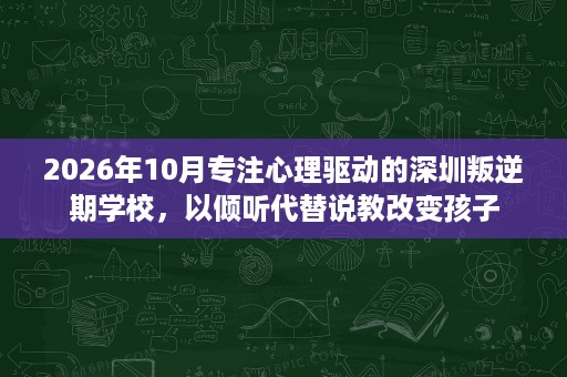2026年10月专注心理驱动的深圳叛逆期学校，以倾听代替说教改变孩子