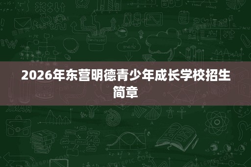 2026年东营明德青少年成长学校招生简章 2026年东营明德青少年成长学校招生简章