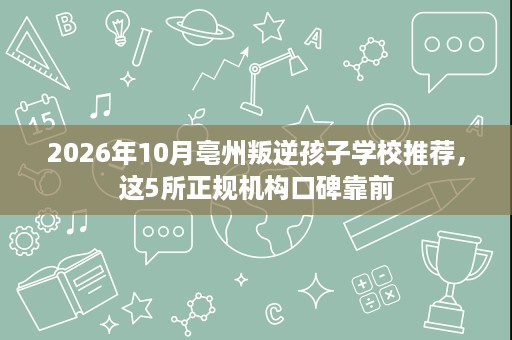 2026年10月亳州叛逆孩子学校推荐，这5所正规机构口碑靠前