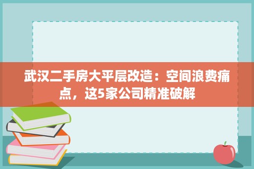 武汉二手房大平层改造：空间浪费痛点，这5家公司精准破解
