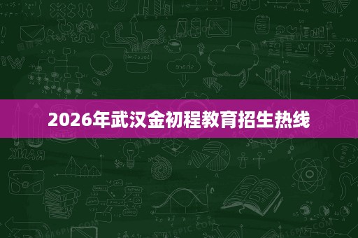 2026年武汉金初程教育招生热线 2026年武汉金初程教育招生热线