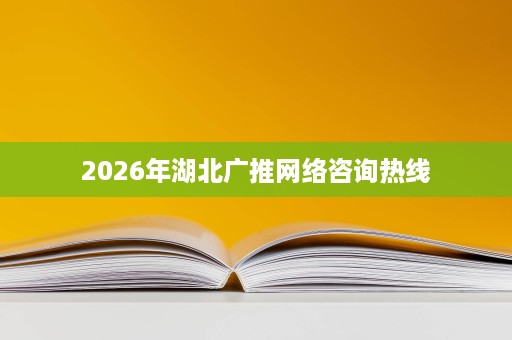 2026年湖北广推网络咨询热线 2026年湖北广推网络咨询热线